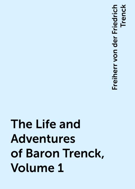 The Life and Adventures of Baron Trenck, Volume 1, Freiherr von der Friedrich Trenck