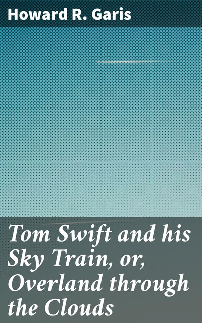Tom Swift and his Sky Train, or, Overland through the Clouds, Howard Garis