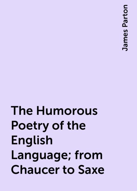 The Humorous Poetry of the English Language; from Chaucer to Saxe, James Parton