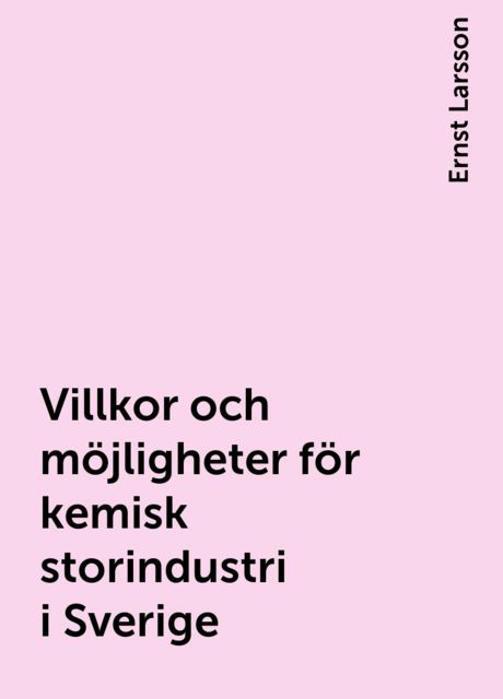 Villkor och möjligheter för kemisk storindustri i Sverige, Ernst Larsson