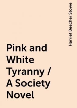 Pink and White Tyranny / A Society Novel, Harriet Beecher Stowe