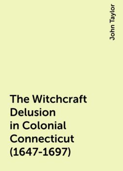 The Witchcraft Delusion in Colonial Connecticut (1647-1697), John Taylor
