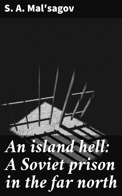 An island hell: A Soviet prison in the far north, S.A. Malʹsagov