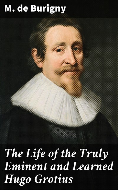 The Life of the Truly Eminent and Learned Hugo Grotius, M. de Burigny