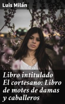 Libro intitulado El cortesano: Libro de motes de damas y caballeros, Luis Milan