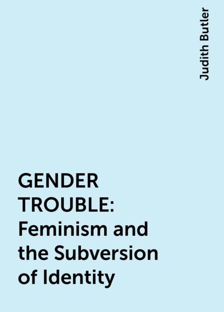 GENDER TROUBLE: Feminism and the Subversion of Identity, Judith Butler