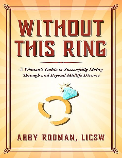 Without This Ring: A Woman's Guide to Successfully Living Through and Beyond Midlife Divorce, Abby Rodman, LICSW