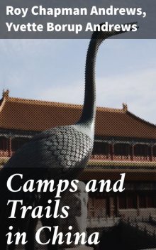 Camps and Trails in China, Roy Chapman Andrews, Yvette Borup Andrews