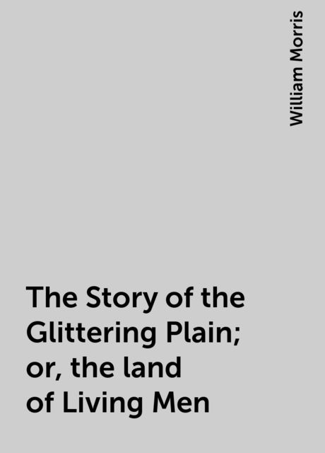 The Story of the Glittering Plain; or, the land of Living Men, William Morris
