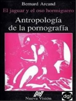 Antropología De La Pornografía. El Jaguar Y El Oso Hormiguero, Bernard Arcand