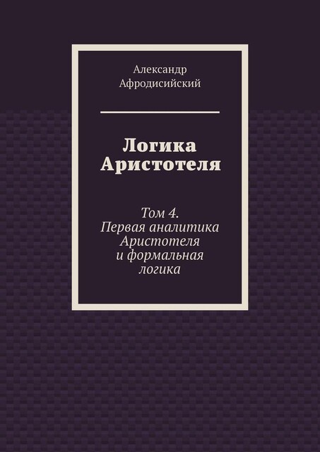 Логика Аристотеля. Том 4. Первая аналитика Аристотеля и формальная логика, Александр Афродисийский