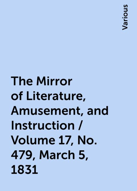 The Mirror of Literature, Amusement, and Instruction / Volume 17, No. 479, March 5, 1831, Various