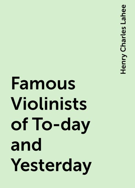 Famous Violinists of To-day and Yesterday, Henry Charles Lahee