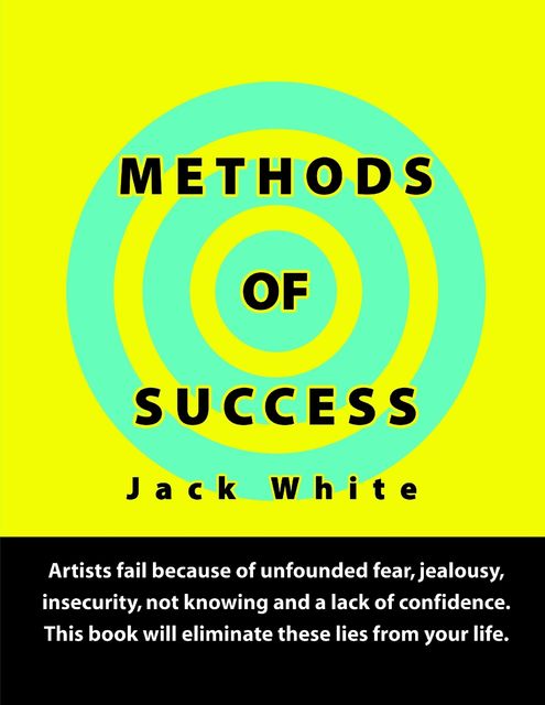 Methods of Success: Artists fail because of unfounded fear, jealousy, insecurity, not knowing and a lack of confidence. This book will eliminate these lies from your life, Jack White