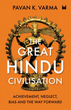 The Great Hindu Civilisation : Achievement, Neglect, Bias And The Way Forward, Pavan K Varma