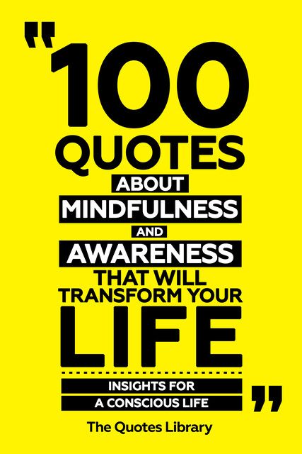 100 Quotes About Mindfulness And Awareness That Will Transform Your Life – Insights For A Conscious Life, The Quotes Library
