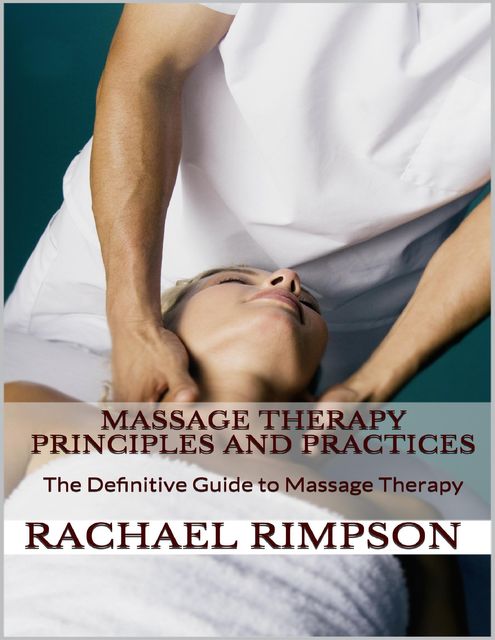 Massage Therapy Principles and Practices: The Definitive Guide to Massage Therapy, Rachael Rimpson