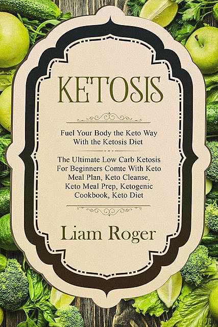 Ketosis: Fuel Your Body the Keto Way With the Ketosis Diet, Liam Roger
