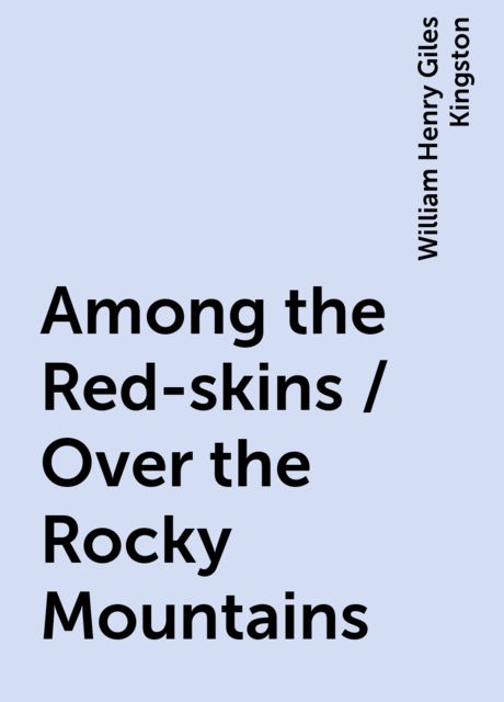 Among the Red-skins / Over the Rocky Mountains, William Henry Giles Kingston