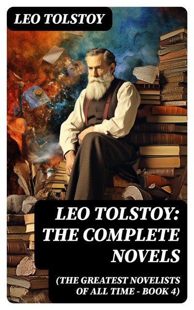 Leo Tolstoy: The Complete Novels (The Greatest Novelists of All Time – Book 4), Leo Tolstoy