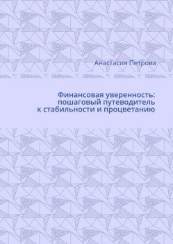 Финансовая уверенность: пошаговый путеводитель к стабильности и процветанию, Анастасия Петрова