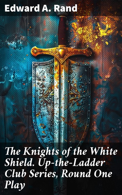 The Knights of the White Shield. Up-the-Ladder Club Series, Round One Play, Edward A.Rand