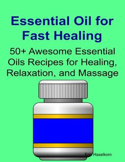 Essential Oil for Fast Healing 50+ Awesome Essential Oils Recipes for Healing, Relaxation, and Massage, Erin Haselkorn