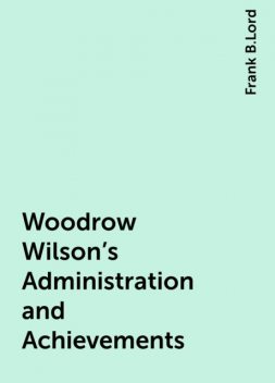 Woodrow Wilson's Administration and Achievements, Frank B.Lord