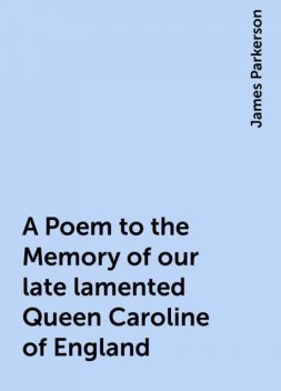 A Poem to the Memory of our late lamented Queen Caroline of England, James Parkerson
