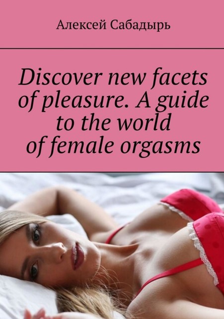 Discover new facets of pleasure. A guide to the world of female orgasms, Алексей Сабадырь