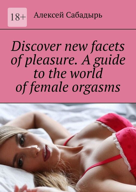Discover new facets of pleasure. A guide to the world of female orgasms, Алексей Сабадырь