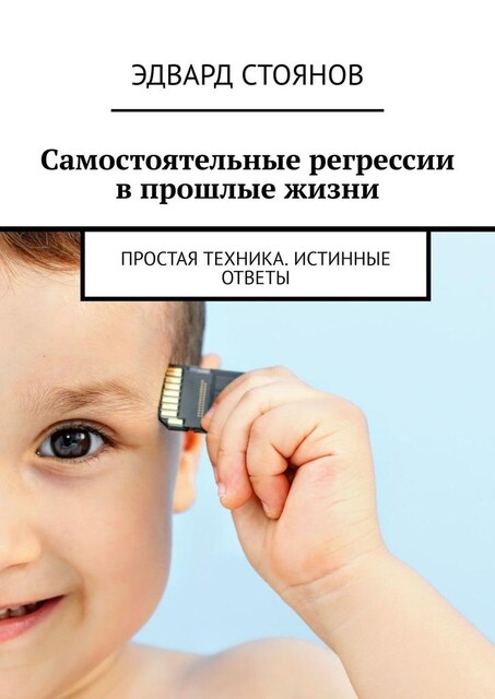 Самостоятельные регрессии в прошлые жизни. Простая техника. Истинные ответы, Эдвард Стоянов