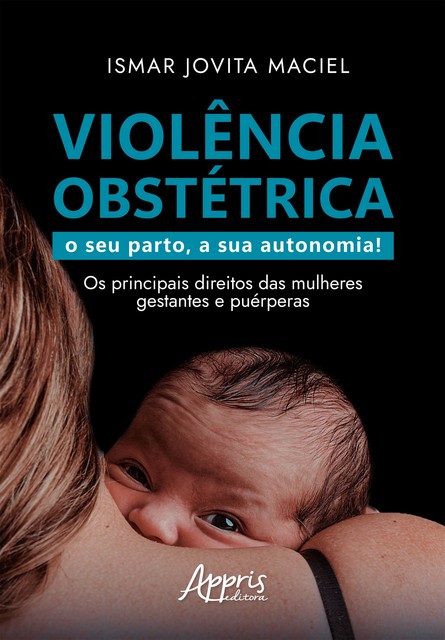 Violência Obstétrica: O Seu Parto, A Sua Autonomia! Os Principais Direitos das Mulheres Gestantes e Puérperas, Ismar Jovita Maciel