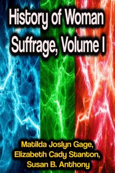 History of Woman Suffrage – Volume I, Elizabeth Cady Stanton, Matilda Joslyn Gage, Susan Anthony