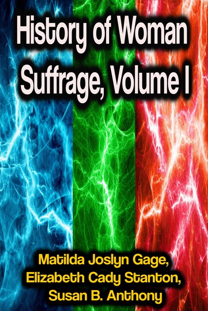 History of Woman Suffrage – Volume I, Elizabeth Cady Stanton, Matilda Joslyn Gage, Susan Anthony