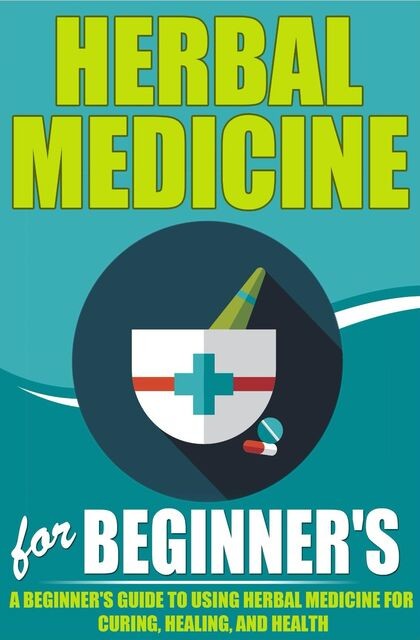 Herbal Medicine For Beginners – A Beginner’s Guide for Using Herbal Medicine for Curing, Healing and Health, Old Natural Ways, Elaine Wilcox