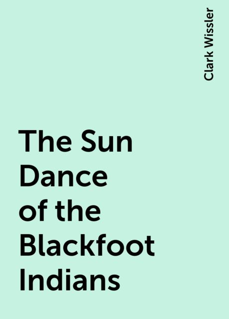 The Sun Dance of the Blackfoot Indians, Clark Wissler