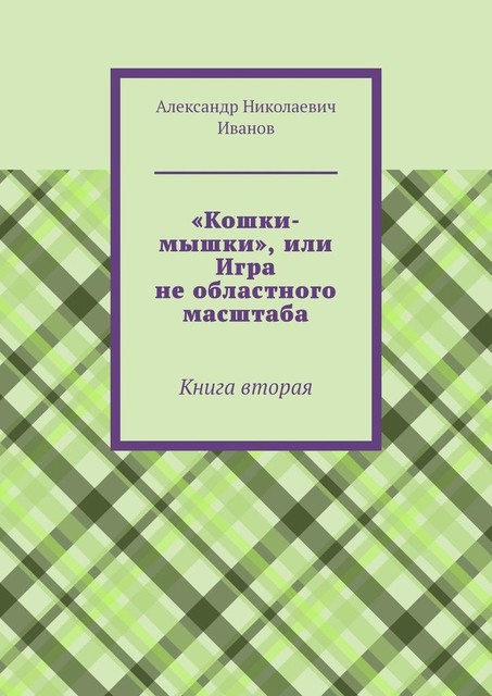 «Кошки-мышки», или Игра не областного масштаба. Книга вторая, Александр Иванов