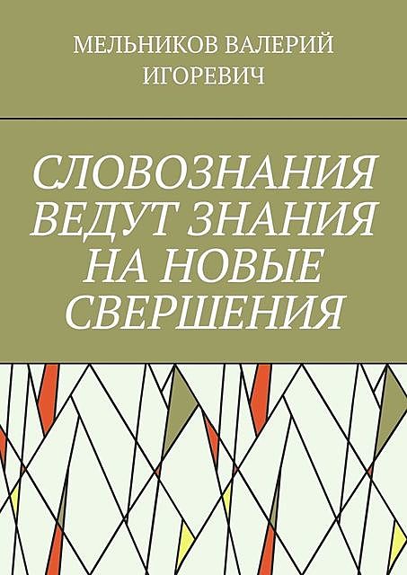 СЛОВОЗНАНИЯ ВЕДУТ ЗНАНИЯ НА НОВЫЕ СВЕРШЕНИЯ, Валерий Мельников