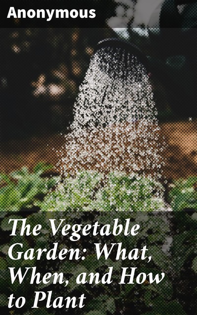 The Vegetable Garden: What, When, and How to Plant, 