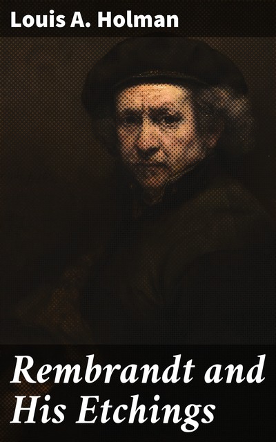 Rembrandt and His Etchings, Louis A. Holman