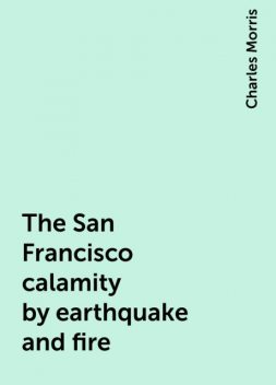 The San Francisco calamity by earthquake and fire, Charles Morris