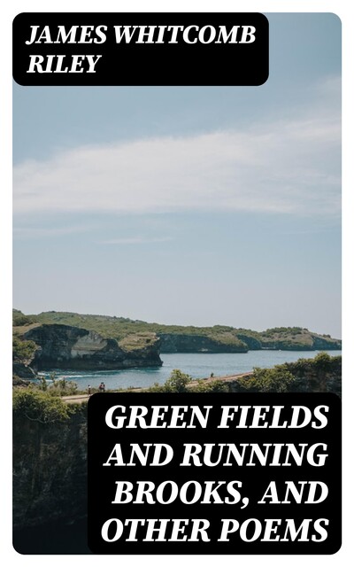 Green Fields and Running Brooks, and Other Poems, James Whitcomb Riley
