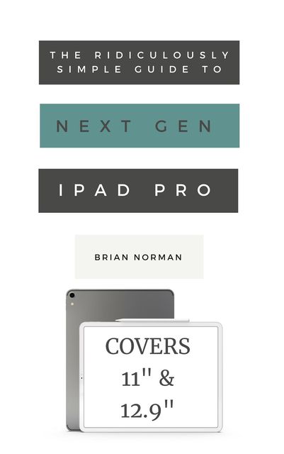 The Ridiculously Simple Guide to the Next Generation iPad Pro, Brian Norman