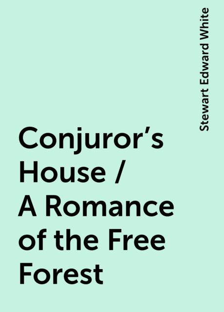 Conjuror's House / A Romance of the Free Forest, Stewart Edward White