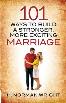 101 Ways to Build a Stronger, More Exciting Marriage, H.Norman Wright