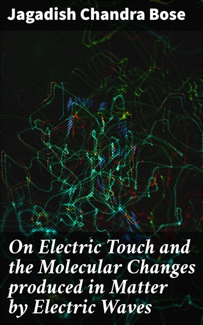 On Electric Touch and the Molecular Changes produced in Matter by Electric Waves, Jagadish Chandra Bose
