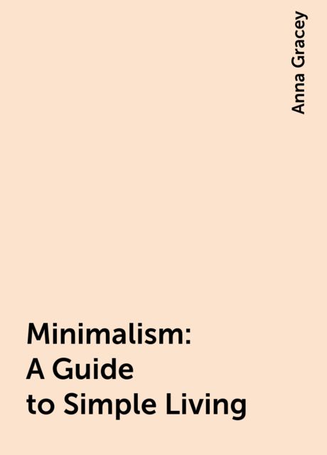 Minimalism: A Guide to Simple Living, Anna Gracey