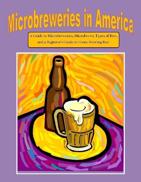 Microbreweries in America: A Guide to Microbreweries, Microbrews, Types of Beer, and a Beginner's Guide to Home Brewing Beer, Malibu Publishing, Nathanial Greene