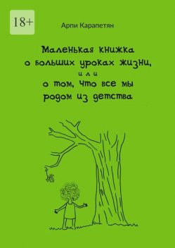 Маленькая книжка о больших уроках жизни, или о том, что все мы родом из детства, Арпи Карапетян